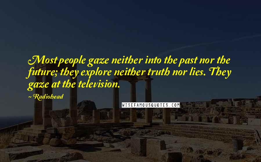 Radiohead Quotes: Most people gaze neither into the past nor the future; they explore neither truth nor lies. They gaze at the television.