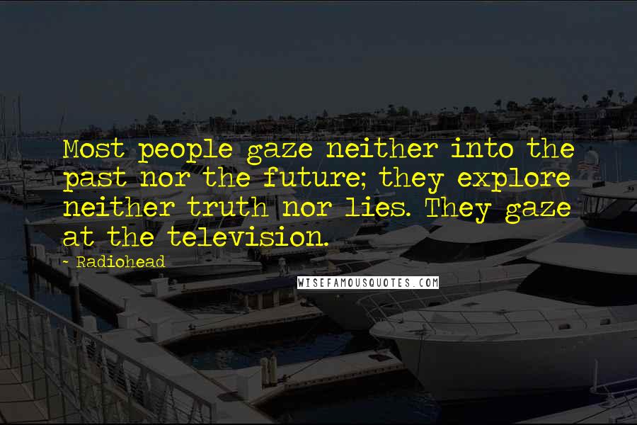 Radiohead Quotes: Most people gaze neither into the past nor the future; they explore neither truth nor lies. They gaze at the television.