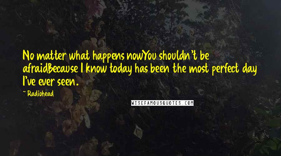 Radiohead Quotes: No matter what happens nowYou shouldn't be afraidBecause I know today has been the most perfect day I've ever seen.