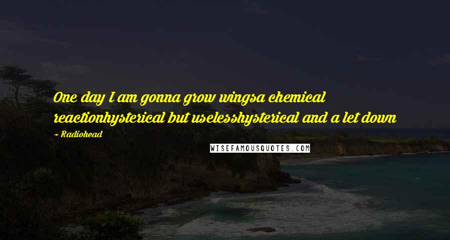 Radiohead Quotes: One day I am gonna grow wingsa chemical reactionhysterical but uselesshysterical and a let down