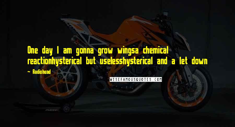 Radiohead Quotes: One day I am gonna grow wingsa chemical reactionhysterical but uselesshysterical and a let down