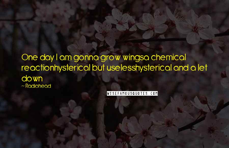 Radiohead Quotes: One day I am gonna grow wingsa chemical reactionhysterical but uselesshysterical and a let down