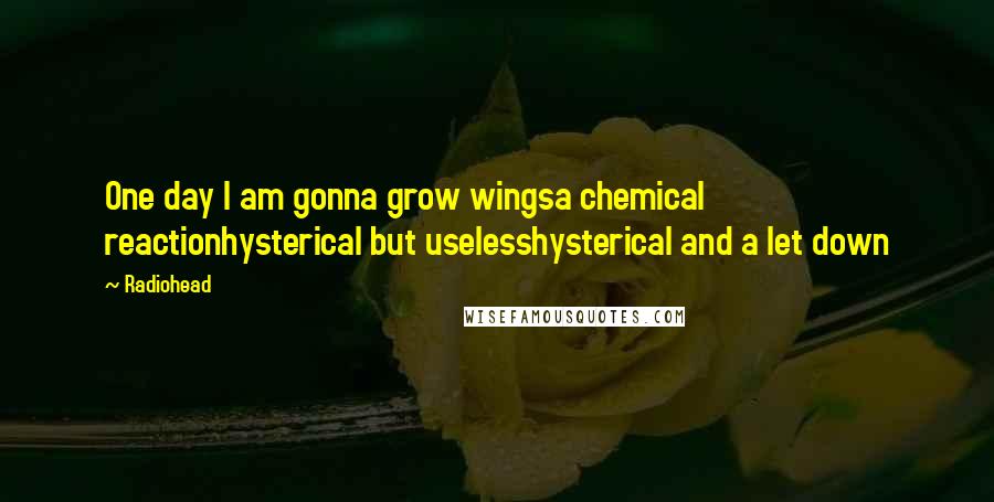 Radiohead Quotes: One day I am gonna grow wingsa chemical reactionhysterical but uselesshysterical and a let down