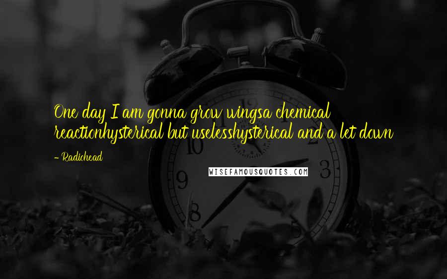 Radiohead Quotes: One day I am gonna grow wingsa chemical reactionhysterical but uselesshysterical and a let down