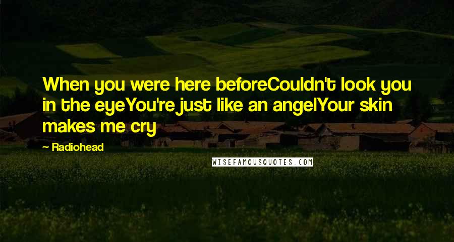 Radiohead Quotes: When you were here beforeCouldn't look you in the eyeYou're just like an angelYour skin makes me cry