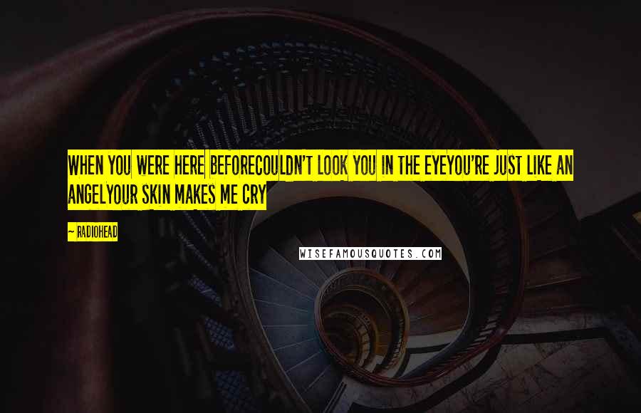 Radiohead Quotes: When you were here beforeCouldn't look you in the eyeYou're just like an angelYour skin makes me cry