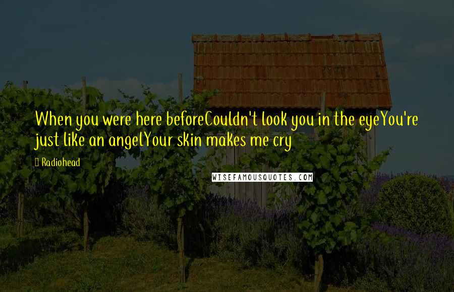 Radiohead Quotes: When you were here beforeCouldn't look you in the eyeYou're just like an angelYour skin makes me cry