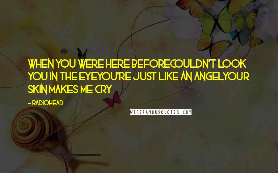 Radiohead Quotes: When you were here beforeCouldn't look you in the eyeYou're just like an angelYour skin makes me cry