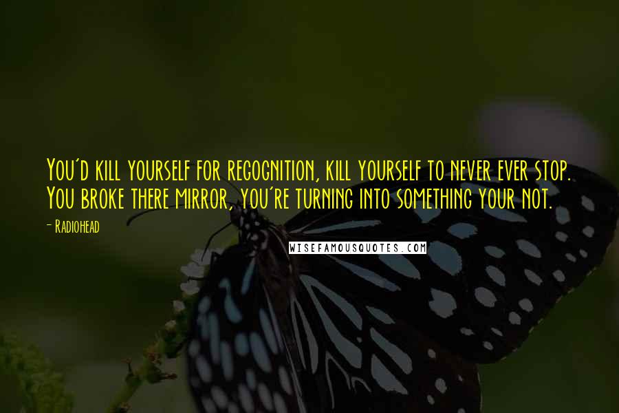 Radiohead Quotes: You'd kill yourself for regognition, kill yourself to never ever stop. You broke there mirror, you're turning into something your not.