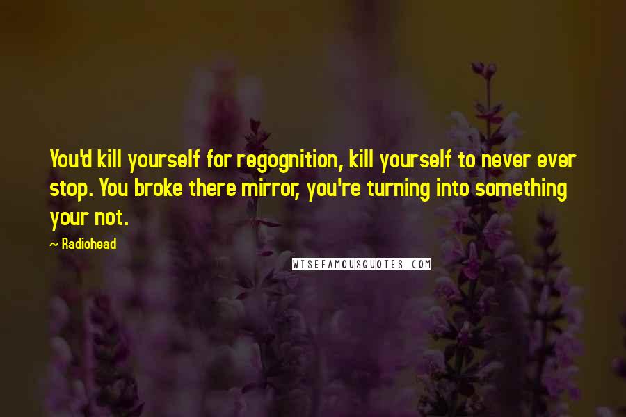 Radiohead Quotes: You'd kill yourself for regognition, kill yourself to never ever stop. You broke there mirror, you're turning into something your not.