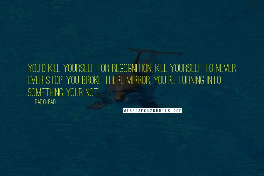 Radiohead Quotes: You'd kill yourself for regognition, kill yourself to never ever stop. You broke there mirror, you're turning into something your not.