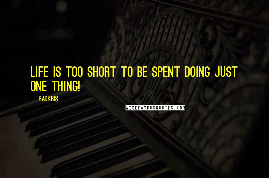 Radkris Quotes: Life is too short to be spent doing just one thing!