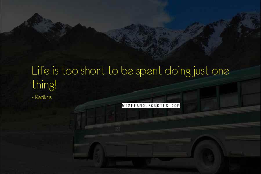 Radkris Quotes: Life is too short to be spent doing just one thing!