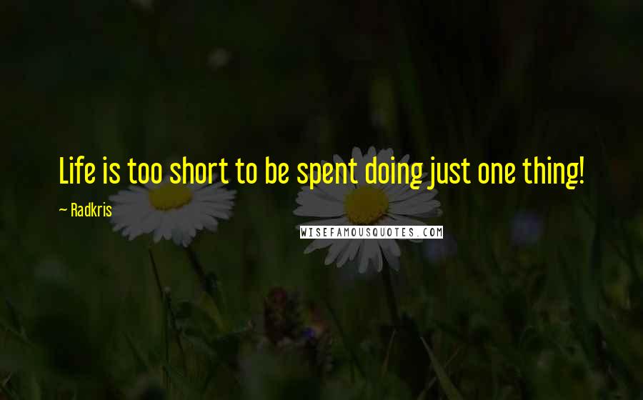 Radkris Quotes: Life is too short to be spent doing just one thing!