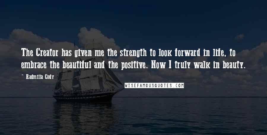 Radmilla Cody Quotes: The Creator has given me the strength to look forward in life, to embrace the beautiful and the positive. Now I truly walk in beauty.