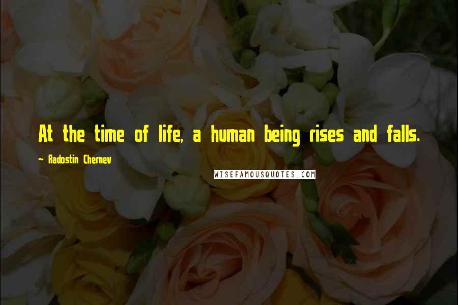 Radostin Chernev Quotes: At the time of life, a human being rises and falls.