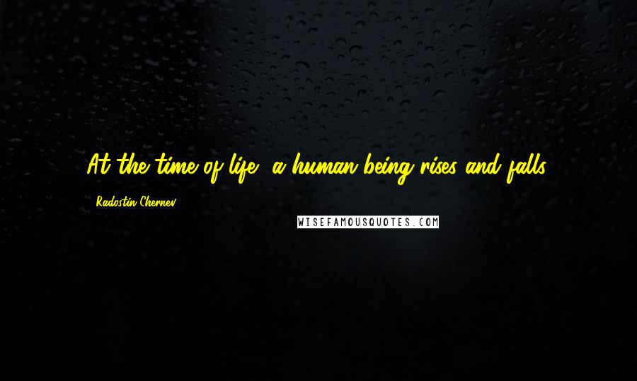 Radostin Chernev Quotes: At the time of life, a human being rises and falls.