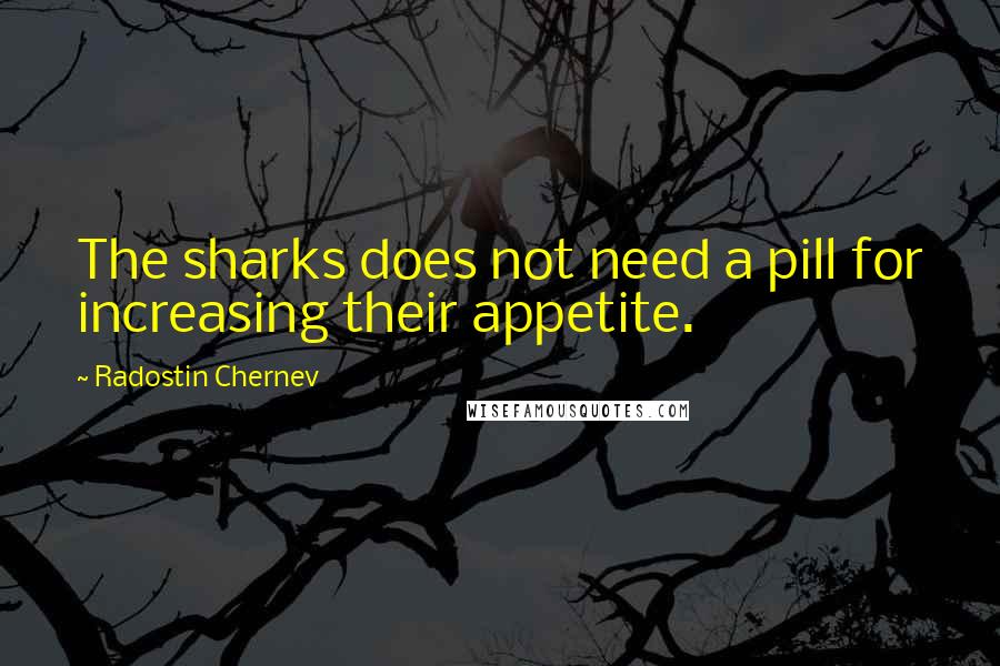 Radostin Chernev Quotes: The sharks does not need a pill for increasing their appetite.