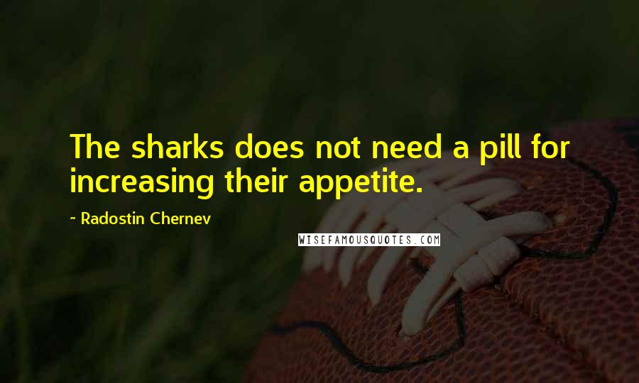 Radostin Chernev Quotes: The sharks does not need a pill for increasing their appetite.