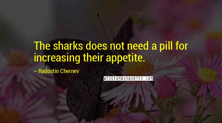 Radostin Chernev Quotes: The sharks does not need a pill for increasing their appetite.