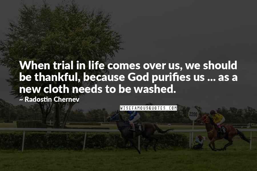 Radostin Chernev Quotes: When trial in life comes over us, we should be thankful, because God purifies us ... as a new cloth needs to be washed.