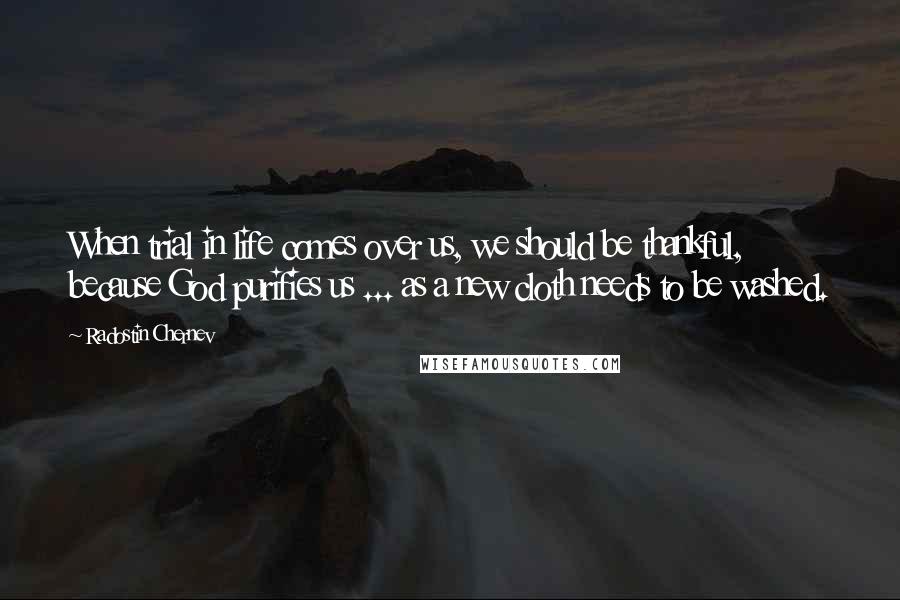 Radostin Chernev Quotes: When trial in life comes over us, we should be thankful, because God purifies us ... as a new cloth needs to be washed.