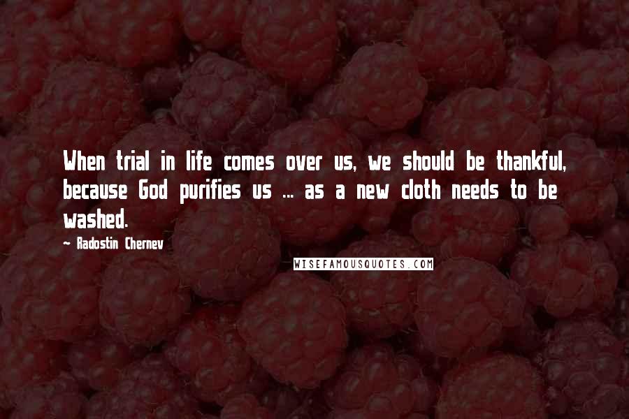 Radostin Chernev Quotes: When trial in life comes over us, we should be thankful, because God purifies us ... as a new cloth needs to be washed.