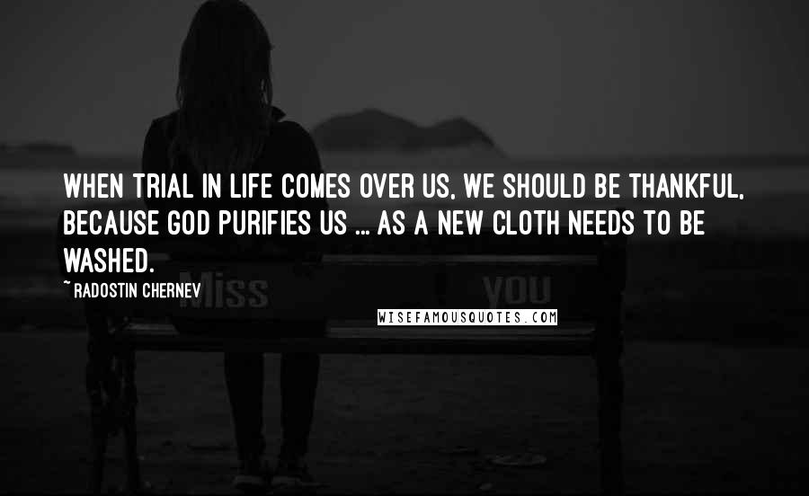 Radostin Chernev Quotes: When trial in life comes over us, we should be thankful, because God purifies us ... as a new cloth needs to be washed.