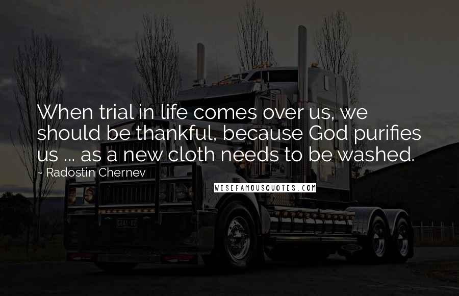 Radostin Chernev Quotes: When trial in life comes over us, we should be thankful, because God purifies us ... as a new cloth needs to be washed.