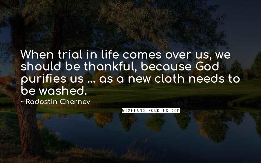 Radostin Chernev Quotes: When trial in life comes over us, we should be thankful, because God purifies us ... as a new cloth needs to be washed.