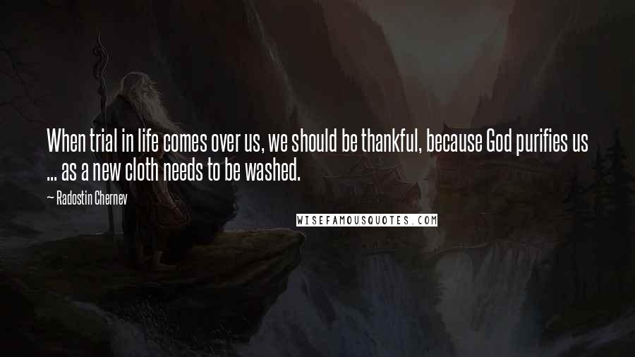 Radostin Chernev Quotes: When trial in life comes over us, we should be thankful, because God purifies us ... as a new cloth needs to be washed.