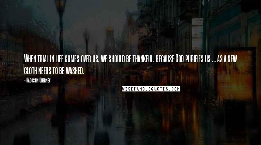 Radostin Chernev Quotes: When trial in life comes over us, we should be thankful, because God purifies us ... as a new cloth needs to be washed.