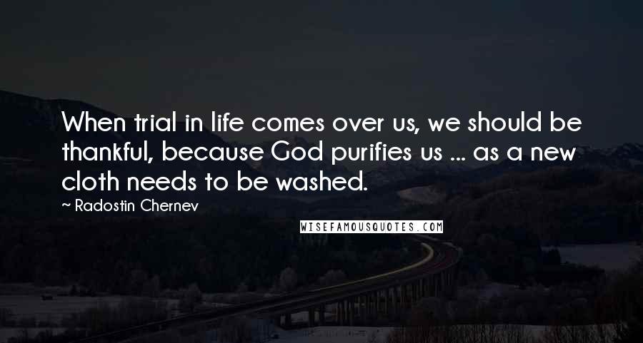 Radostin Chernev Quotes: When trial in life comes over us, we should be thankful, because God purifies us ... as a new cloth needs to be washed.