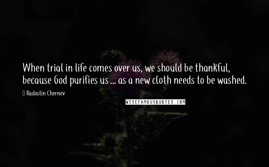 Radostin Chernev Quotes: When trial in life comes over us, we should be thankful, because God purifies us ... as a new cloth needs to be washed.