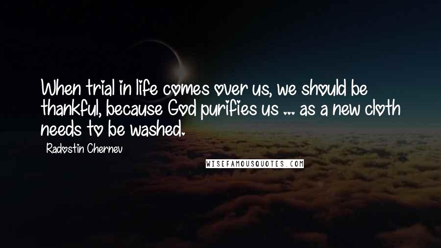 Radostin Chernev Quotes: When trial in life comes over us, we should be thankful, because God purifies us ... as a new cloth needs to be washed.