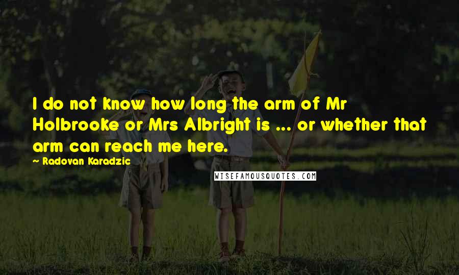 Radovan Karadzic Quotes: I do not know how long the arm of Mr Holbrooke or Mrs Albright is ... or whether that arm can reach me here.