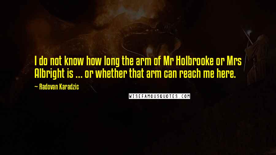 Radovan Karadzic Quotes: I do not know how long the arm of Mr Holbrooke or Mrs Albright is ... or whether that arm can reach me here.