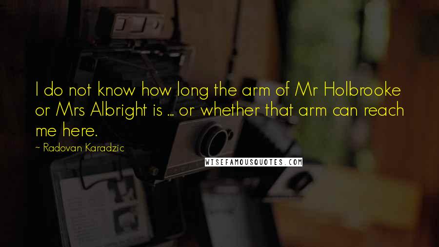 Radovan Karadzic Quotes: I do not know how long the arm of Mr Holbrooke or Mrs Albright is ... or whether that arm can reach me here.