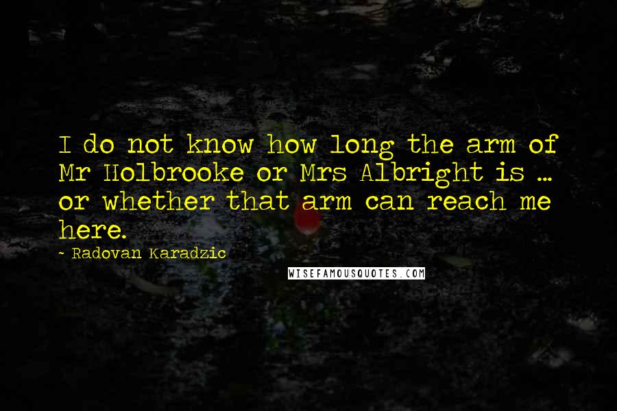 Radovan Karadzic Quotes: I do not know how long the arm of Mr Holbrooke or Mrs Albright is ... or whether that arm can reach me here.