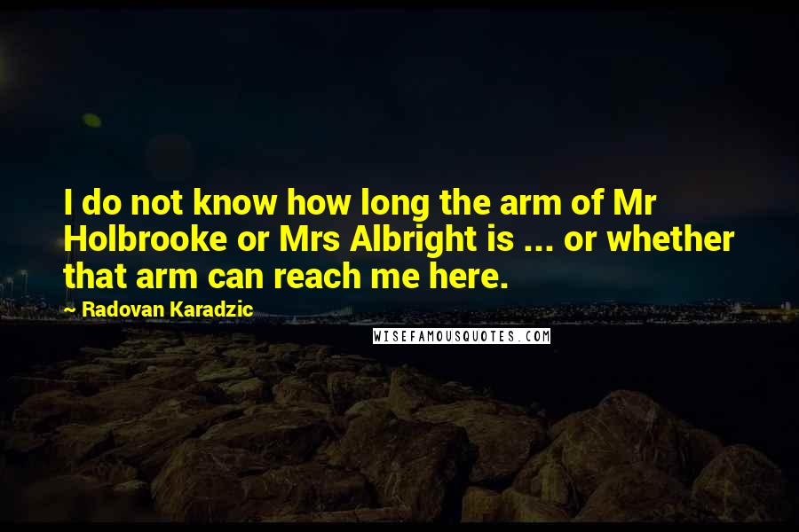 Radovan Karadzic Quotes: I do not know how long the arm of Mr Holbrooke or Mrs Albright is ... or whether that arm can reach me here.