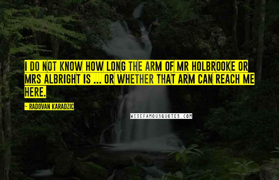 Radovan Karadzic Quotes: I do not know how long the arm of Mr Holbrooke or Mrs Albright is ... or whether that arm can reach me here.