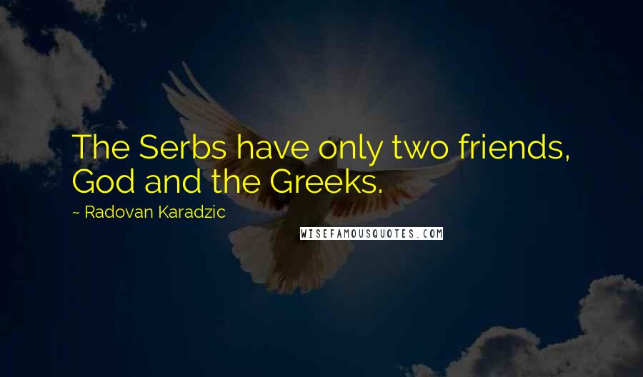 Radovan Karadzic Quotes: The Serbs have only two friends, God and the Greeks.