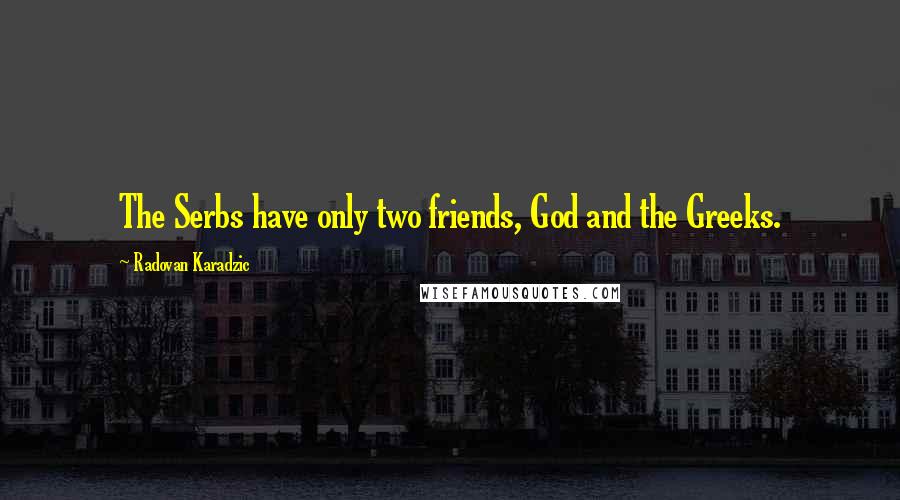 Radovan Karadzic Quotes: The Serbs have only two friends, God and the Greeks.