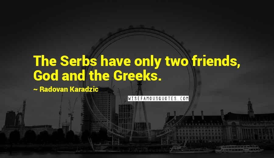 Radovan Karadzic Quotes: The Serbs have only two friends, God and the Greeks.