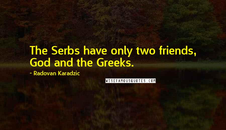 Radovan Karadzic Quotes: The Serbs have only two friends, God and the Greeks.