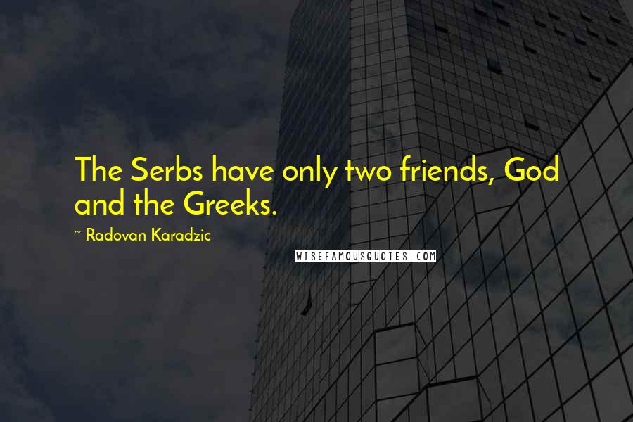 Radovan Karadzic Quotes: The Serbs have only two friends, God and the Greeks.