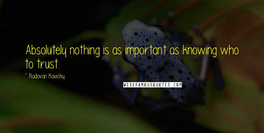 Radovan Kavicky Quotes: Absolutely nothing is as important as knowing who to trust.