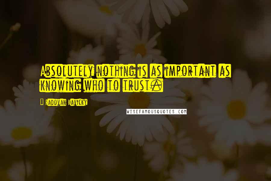 Radovan Kavicky Quotes: Absolutely nothing is as important as knowing who to trust.