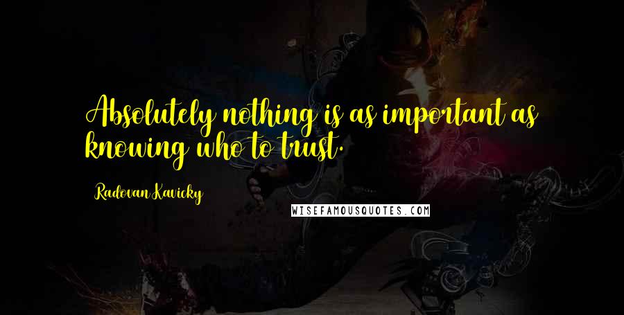 Radovan Kavicky Quotes: Absolutely nothing is as important as knowing who to trust.