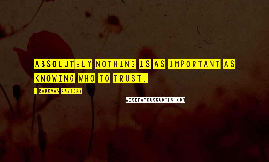 Radovan Kavicky Quotes: Absolutely nothing is as important as knowing who to trust.